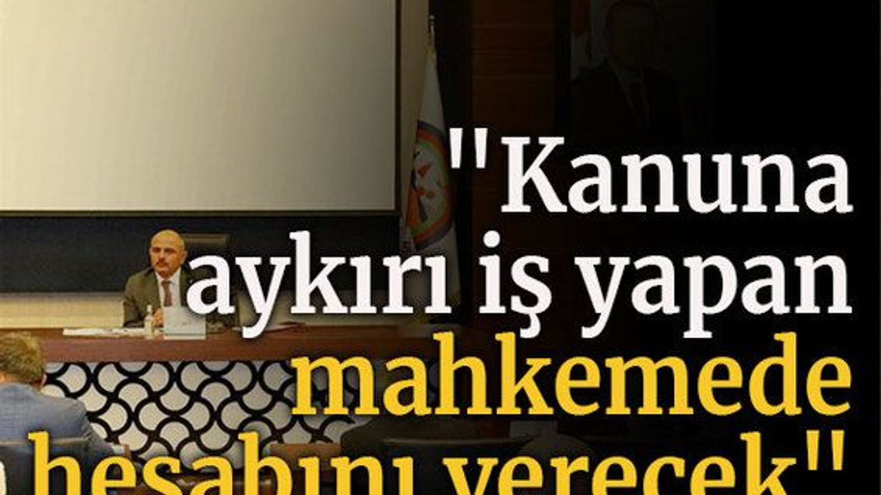 "Kanuna aykırı iş yapan mahkemede hesabını verecek"